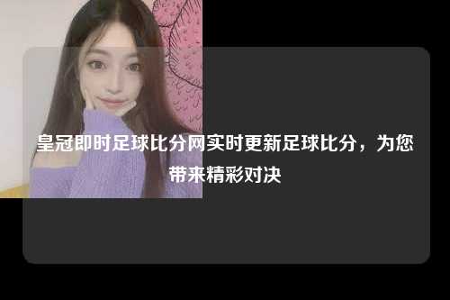 皇冠即时足球比分网实时更新足球比分，为您带来精彩对决