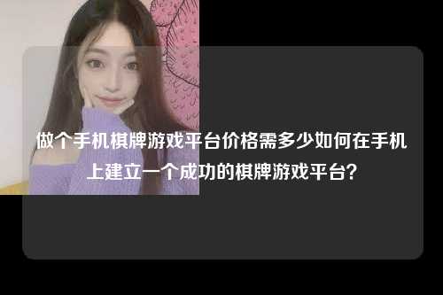 做个手机棋牌游戏平台价格需多少如何在手机上建立一个成功的棋牌游戏平台？