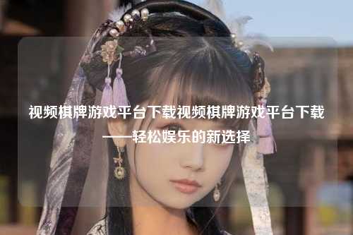 视频棋牌游戏平台下载视频棋牌游戏平台下载——轻松娱乐的新选择