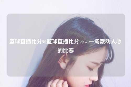 篮球直播比分90篮球直播比分90 - 一场激动人心的比赛