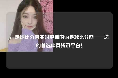 7m足球比分网实时更新的7M足球比分网——您的首选体育资讯平台！