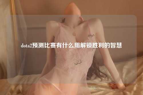 dota2预测比赛有什么用解锁胜利的智慧