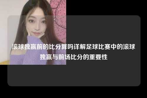 滚球独赢前的比分算吗详解足球比赛中的滚球独赢与前场比分的重要性