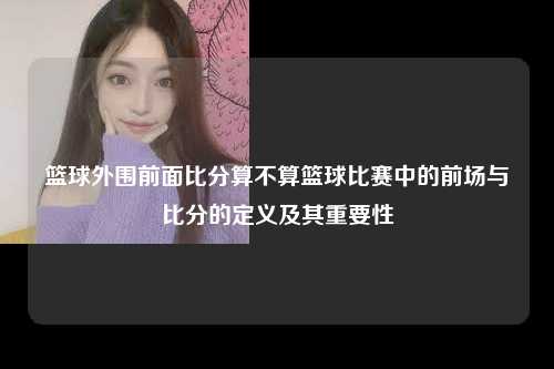 篮球外围前面比分算不算篮球比赛中的前场与比分的定义及其重要性