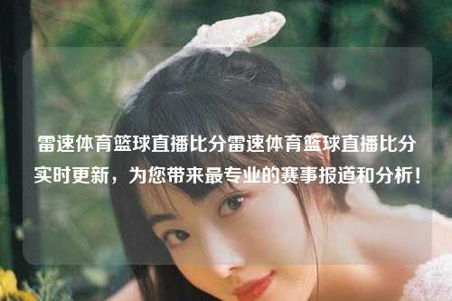 雷速体育篮球直播比分雷速体育篮球直播比分实时更新，为您带来最专业的赛事报道和分析！