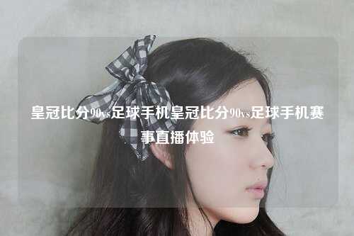 皇冠比分90vs足球手机皇冠比分90vs足球手机赛事直播体验