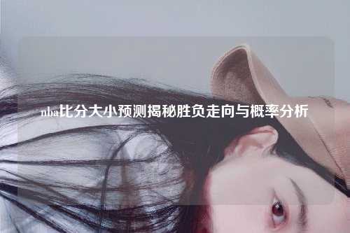 nba比分大小预测揭秘胜负走向与概率分析
