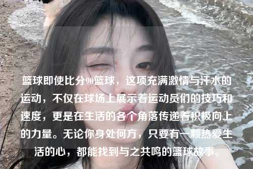 篮球即使比分90篮球，这项充满激情与汗水的运动，不仅在球场上展示着运动员们的技巧和速度，更是在生活的各个角落传递着积极向上的力量。无论你身处何方，只要有一颗热爱生活的心，都能找到与之共鸣的篮球故事。