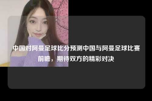 中国对阿曼足球比分预测中国与阿曼足球比赛前瞻，期待双方的精彩对决