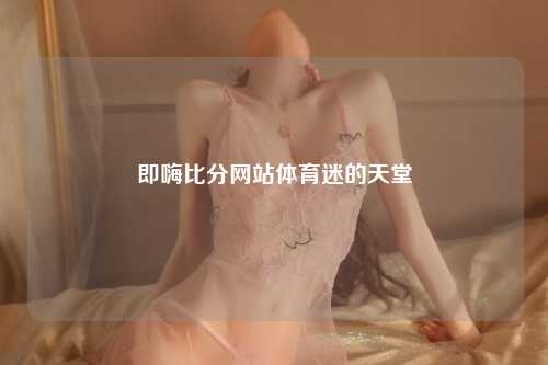 即嗨比分网站体育迷的天堂