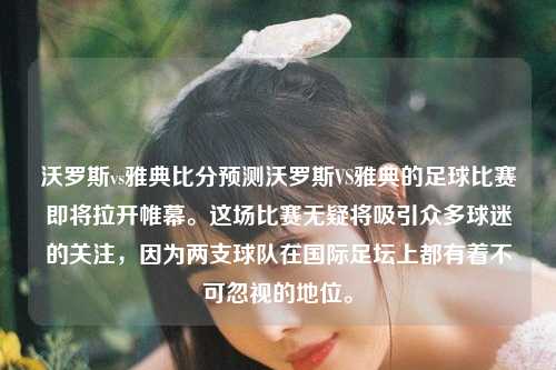沃罗斯vs雅典比分预测沃罗斯VS雅典的足球比赛即将拉开帷幕。这场比赛无疑将吸引众多球迷的关注，因为两支球队在国际足坛上都有着不可忽视的地位。