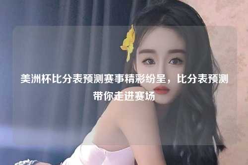 美洲杯比分表预测赛事精彩纷呈，比分表预测带你走进赛场